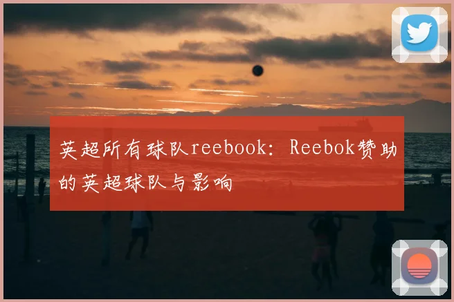 英超所有球队reebook：Reebok赞助的英超球队与影响