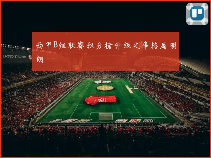 西甲B组联赛积分榜升级之争格局明朗