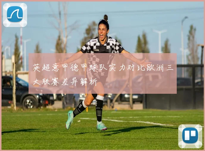 英超意甲德甲球队实力对比欧洲三大联赛差异解析