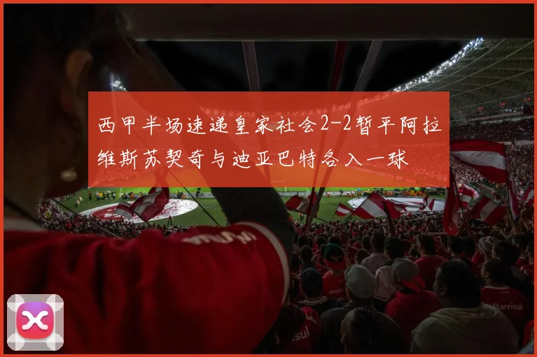 西甲半场速递皇家社会2-2暂平阿拉维斯苏契奇与迪亚巴特各入一球