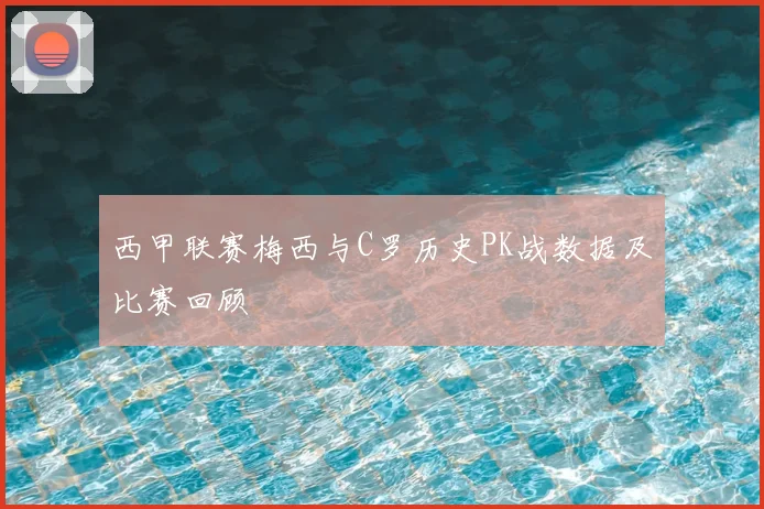 西甲联赛梅西与C罗历史PK战数据及比赛回顾