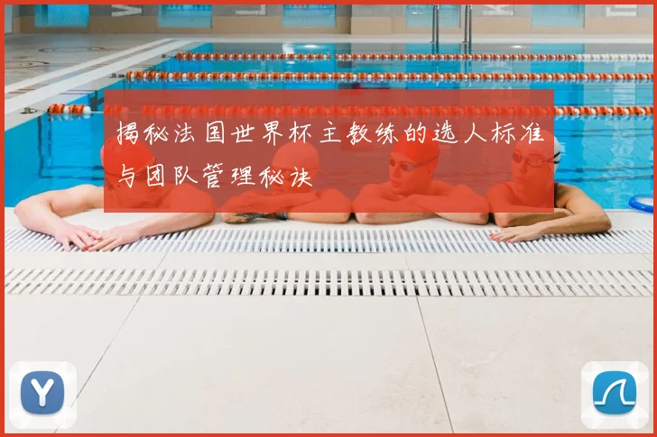 揭秘法国世界杯主教练的选人标准与团队管理秘诀