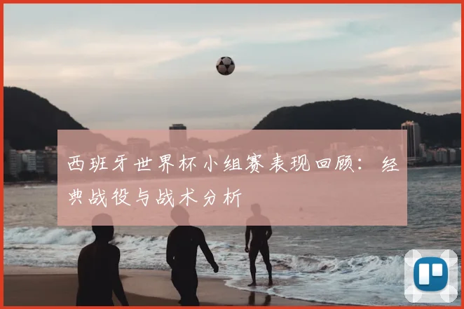 西班牙世界杯小组赛表现回顾：经典战役与战术分析
