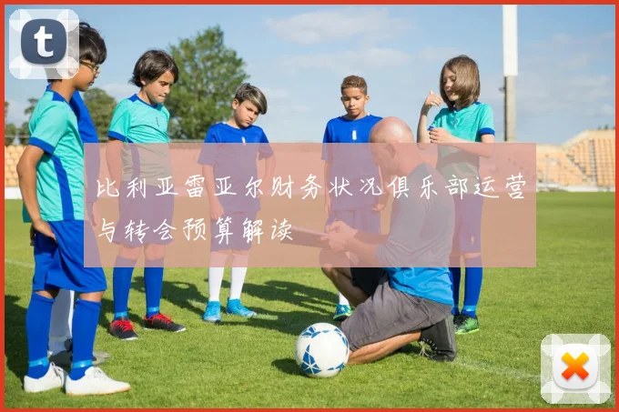 比利亚雷亚尔财务状况俱乐部运营与转会预算解读