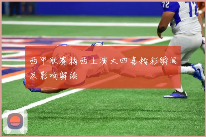 西甲联赛梅西上演大四喜精彩瞬间及影响解读