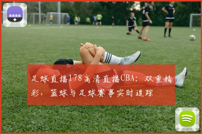 足球直播178高清直播CBA：双重精彩，篮球与足球赛事实时追踪