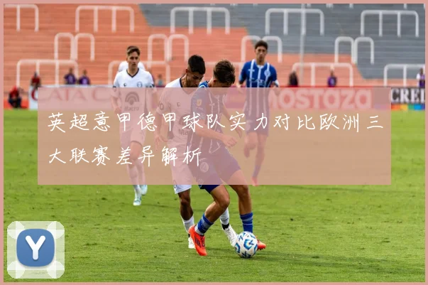 英超意甲德甲球队实力对比欧洲三大联赛差异解析