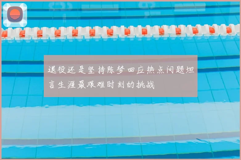 退役还是坚持陈梦回应热点问题坦言生涯最艰难时刻的挑战